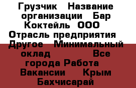 Грузчик › Название организации ­ Бар Коктейль, ООО › Отрасль предприятия ­ Другое › Минимальный оклад ­ 14 000 - Все города Работа » Вакансии   . Крым,Бахчисарай